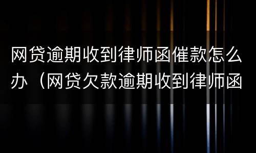 网贷逾期收到律师函催款怎么办（网贷欠款逾期收到律师函该怎么办）