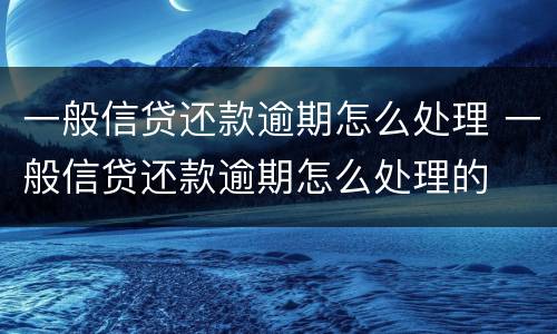 一般信贷还款逾期怎么处理 一般信贷还款逾期怎么处理的