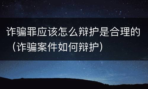 诈骗罪应该怎么辩护是合理的（诈骗案件如何辩护）