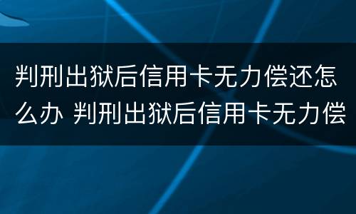 判刑出狱后信用卡无力偿还怎么办 判刑出狱后信用卡无力偿还怎么办呢