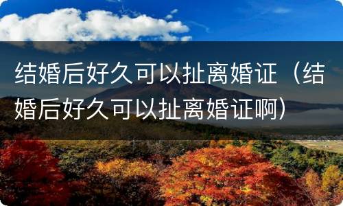 结婚后好久可以扯离婚证（结婚后好久可以扯离婚证啊）