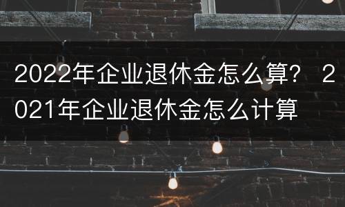 2022年企业退休金怎么算？ 2021年企业退休金怎么计算