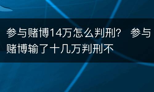 参与赌博14万怎么判刑？ 参与赌博输了十几万判刑不
