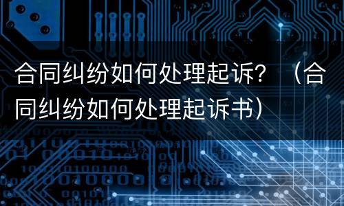 合同纠纷如何处理起诉？（合同纠纷如何处理起诉书）