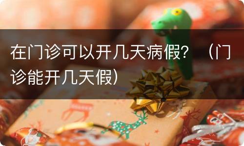 在门诊可以开几天病假？（门诊能开几天假）
