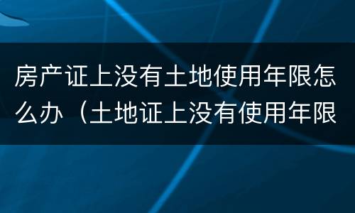 房产证上没有土地使用年限怎么办（土地证上没有使用年限是怎么回事）