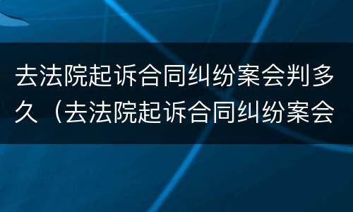 去法院起诉合同纠纷案会判多久（去法院起诉合同纠纷案会判多久呢）