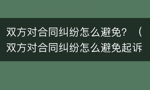 双方对合同纠纷怎么避免？（双方对合同纠纷怎么避免起诉）