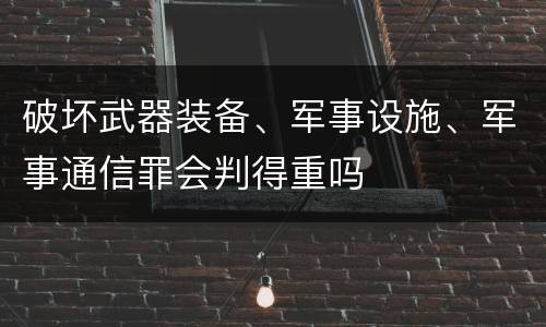 破坏武器装备、军事设施、军事通信罪会判得重吗