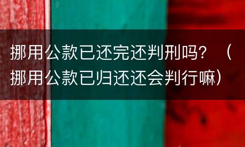 挪用公款已还完还判刑吗？（挪用公款已归还还会判行嘛）