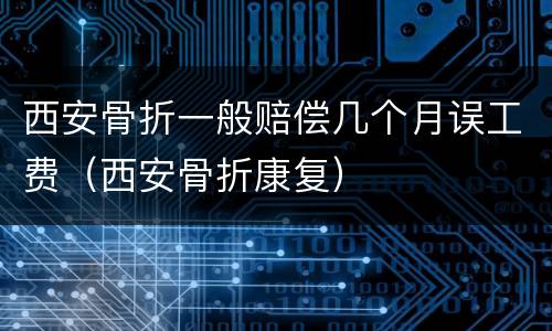 西安骨折一般赔偿几个月误工费（西安骨折康复）