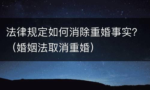 法律规定如何消除重婚事实？（婚姻法取消重婚）