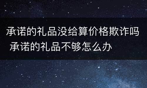 承诺的礼品没给算价格欺诈吗 承诺的礼品不够怎么办