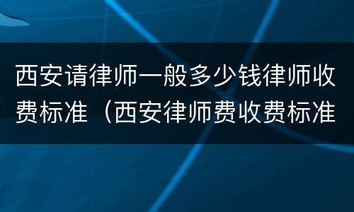 西安请律师一般多少钱律师收费标准（西安律师费收费标准）