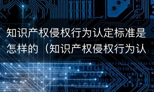 知识产权侵权行为认定标准是怎样的（知识产权侵权行为认定标准是怎样的案例）