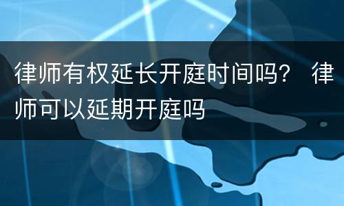 律师有权延长开庭时间吗？ 律师可以延期开庭吗