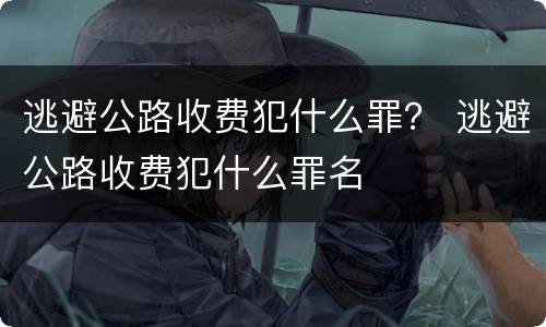 逃避公路收费犯什么罪？ 逃避公路收费犯什么罪名