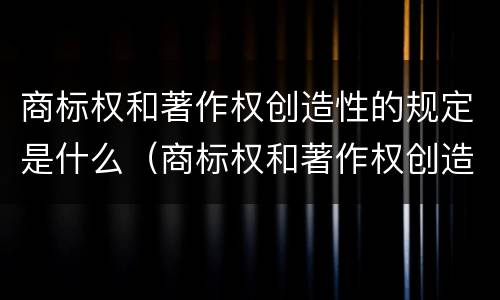 商标权和著作权创造性的规定是什么（商标权和著作权创造性的规定是什么）
