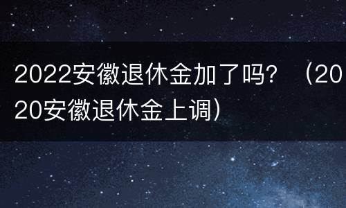 2022安徽退休金加了吗？（2020安徽退休金上调）