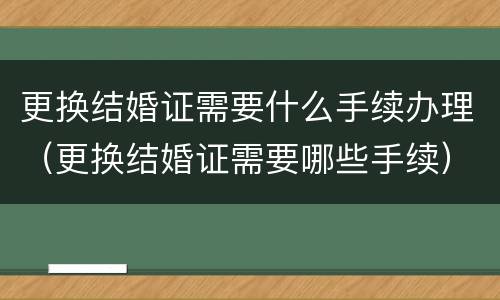 更换结婚证需要什么手续办理（更换结婚证需要哪些手续）