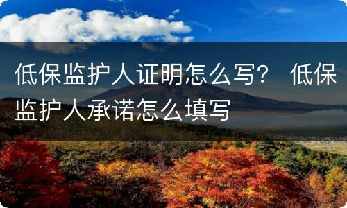 低保监护人证明怎么写？ 低保监护人承诺怎么填写
