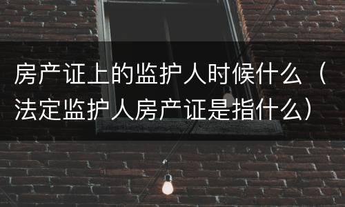 房产证上的监护人时候什么（法定监护人房产证是指什么）