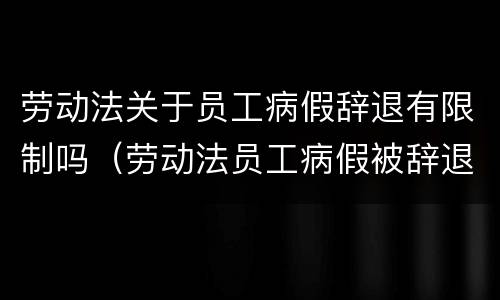 劳动法关于员工病假辞退有限制吗（劳动法员工病假被辞退怎么赔偿）