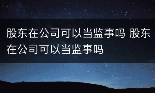 股东在公司可以当监事吗 股东在公司可以当监事吗