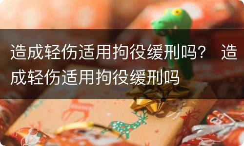 造成轻伤适用拘役缓刑吗？ 造成轻伤适用拘役缓刑吗
