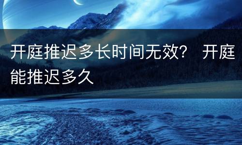 开庭推迟多长时间无效？ 开庭能推迟多久