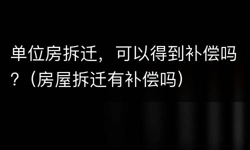 单位房拆迁，可以得到补偿吗?（房屋拆迁有补偿吗）
