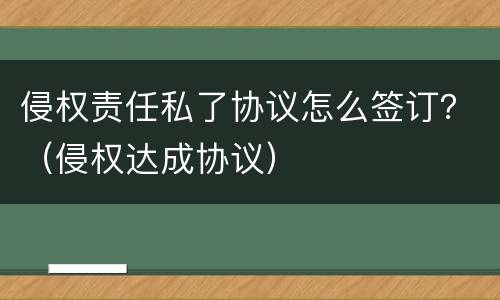 侵权责任私了协议怎么签订？（侵权达成协议）