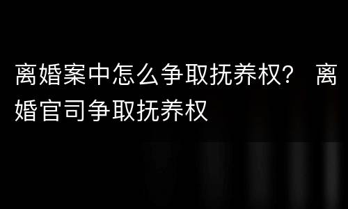 离婚案中怎么争取抚养权？ 离婚官司争取抚养权