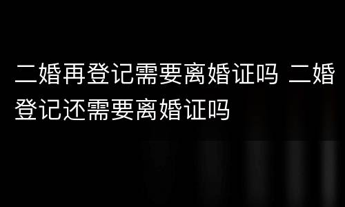 二婚再登记需要离婚证吗 二婚登记还需要离婚证吗