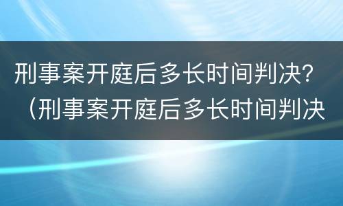 刑事案开庭后多长时间判决？（刑事案开庭后多长时间判决结果）