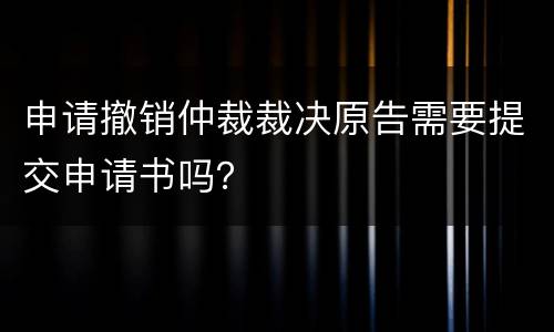 申请撤销仲裁裁决原告需要提交申请书吗？