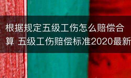 根据规定五级工伤怎么赔偿合算 五级工伤赔偿标准2020最新工伤赔偿标准