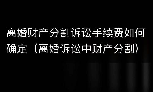离婚财产分割诉讼手续费如何确定（离婚诉讼中财产分割）