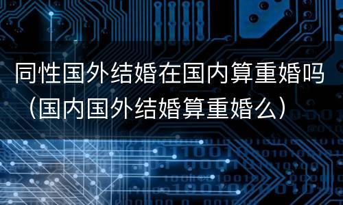 同性国外结婚在国内算重婚吗（国内国外结婚算重婚么）