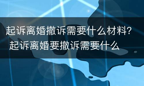 起诉离婚撤诉需要什么材料？ 起诉离婚要撤诉需要什么