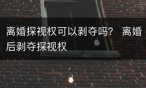 离婚探视权可以剥夺吗？ 离婚后剥夺探视权