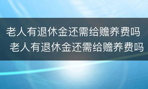 老人有退休金还需给赡养费吗 老人有退休金还需给赡养费吗