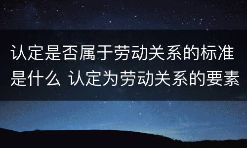 认定是否属于劳动关系的标准是什么 认定为劳动关系的要素