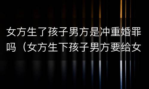 女方生了孩子男方是冲重婚罪吗（女方生下孩子男方要给女方多少补偿）
