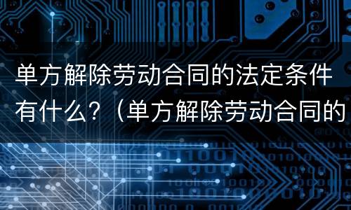 单方解除劳动合同的法定条件有什么?（单方解除劳动合同的法定条件有什么影响）