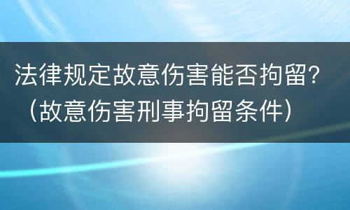 法律规定故意伤害能否拘留？（故意伤害刑事拘留条件）