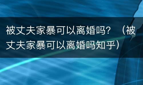 被丈夫家暴可以离婚吗？（被丈夫家暴可以离婚吗知乎）