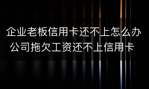 企业老板信用卡还不上怎么办 公司拖欠工资还不上信用卡