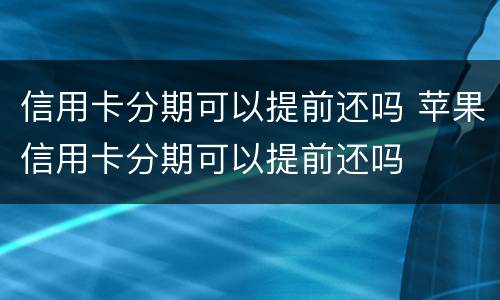 信用卡分期可以提前还吗 苹果信用卡分期可以提前还吗