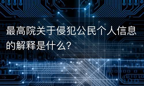 最高院关于侵犯公民个人信息的解释是什么？